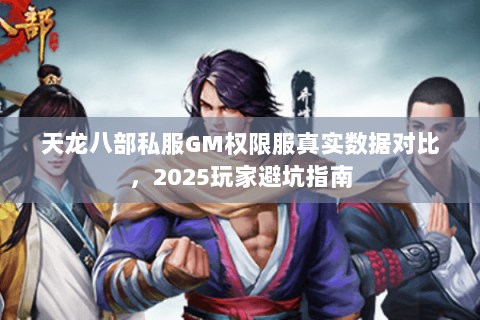 天龙八部私服GM权限服真实数据对比，2025玩家避坑指南
