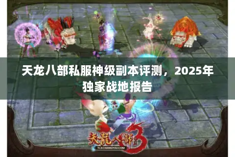 天龙八部私服神级副本评测,2025年独家战地报告 天龙八部私服神级副本评测,2025年独家战地报告