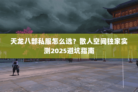 天龙八部私服怎么选？散人空间独家实测2025避坑指南