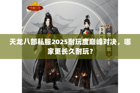 天龙八部私服2025耐玩度巅峰对决，哪家更长久耐玩？