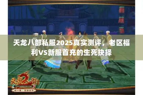 天龙八部私服2025真实测评,老区福利VS新服首充的生死抉择 天龙八部私服2025真实测评,老区福利VS新服首充的生死抉择