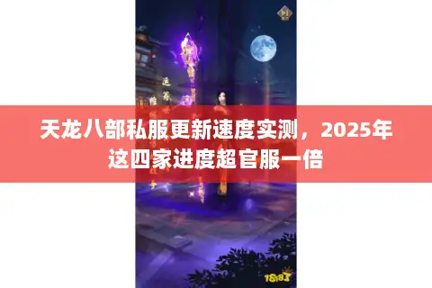 天龙八部私服更新速度实测,2025年这四家进度超官服一倍 天龙八部私服更新速度实测,2025年这四家进度超官服一倍