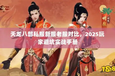 天龙八部私服新服老服对比,2025玩家避坑实战手册 天龙八部私服新服老服对比,2025玩家避坑实战手册