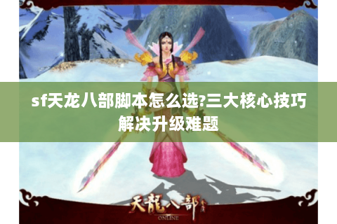 sf天龙八部脚本怎么选?三大核心技巧解决升级难题 sf天龙八部脚本怎么选?三大核心技巧解决升级难题