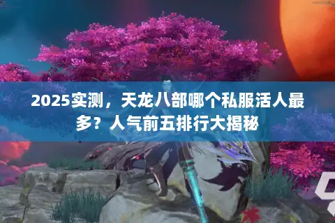 2025实测,天龙八部哪个私服活人最多?人气前五排行大揭秘 2025实测,天龙八部哪个私服活人最多?人气前五排行大揭秘