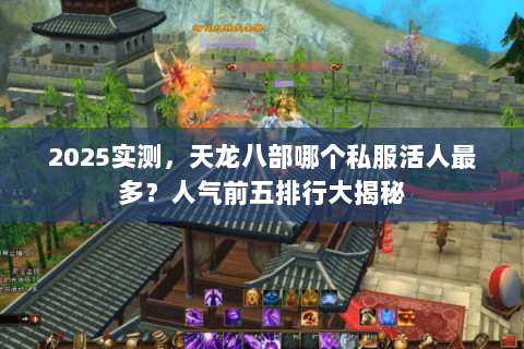 2025实测,天龙八部哪个私服活人最多?人气前五排行大揭秘 2025实测,天龙八部哪个私服活人最多?人气前五排行大揭秘