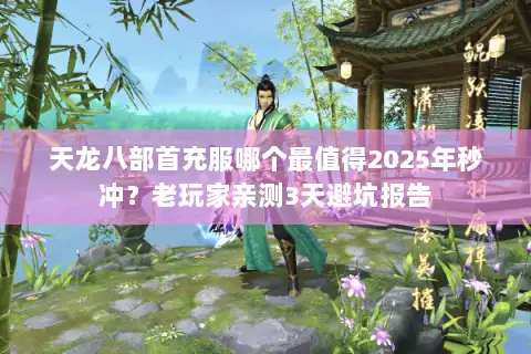 天龙八部首充服哪个最值得2025年秒冲？老玩家亲测3天避坑报告