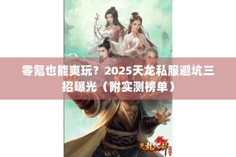 零氪也能爽玩？2025天龙私服避坑三招曝光（附实测榜单）