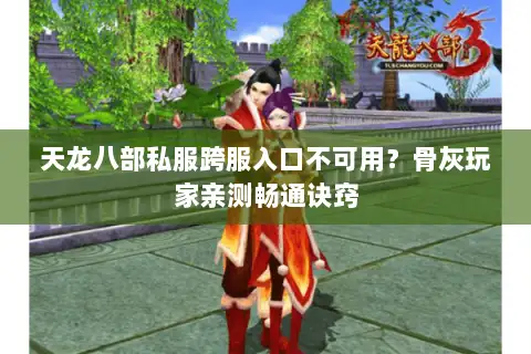 天龙八部私服跨服入口不可用?骨灰玩家亲测畅通诀窍 天龙八部私服跨服入口不可用?骨灰玩家亲测畅通诀窍