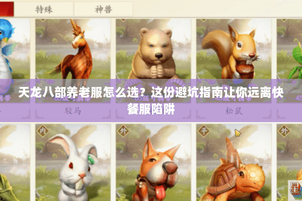 天龙八部养老服怎么选？这份避坑指南让你远离快餐服陷阱