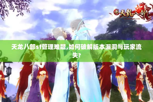 天龙八部sf管理难题,如何破解版本漏洞与玩家流失?