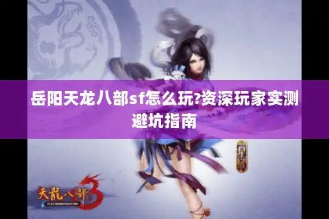 岳阳天龙八部sf怎么玩?资深玩家实测避坑指南 岳阳天龙八部sf怎么玩?资深玩家实测避坑指南