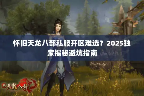 怀旧天龙八部私服开区难选?2025独家揭秘避坑指南 怀旧天龙八部私服开区难选?2025独家揭秘避坑指南