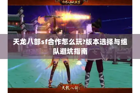 天龙八部sf合作怎么玩?版本选择与组队避坑指南