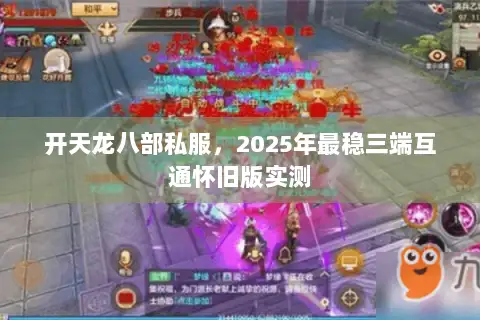 开天龙八部私服,2025年最稳三端互通怀旧版实测 开天龙八部私服,2025年最稳三端互通怀旧版实测