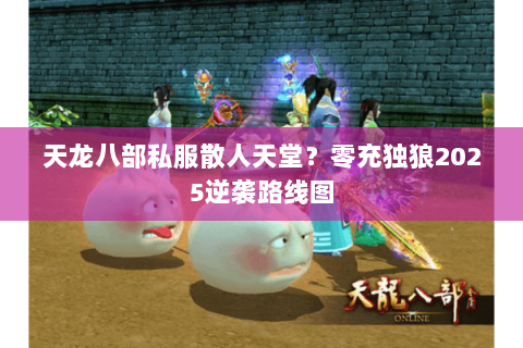 天龙八部私服散人天堂?零充独狼2025逆袭路线图 天龙八部私服散人天堂?零充独狼2025逆袭路线图