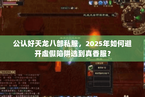 公认好天龙八部私服,2025年如何避开虚假陷阱选到真香服? 公认好天龙八部私服,2025年如何避开虚假陷阱选到真香服?