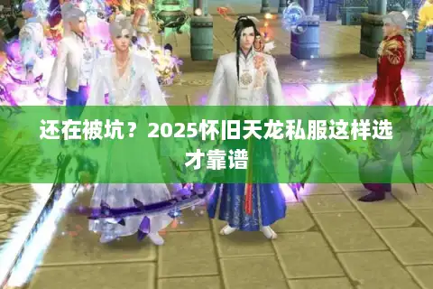 还在被坑？2025怀旧天龙私服这样选才靠谱