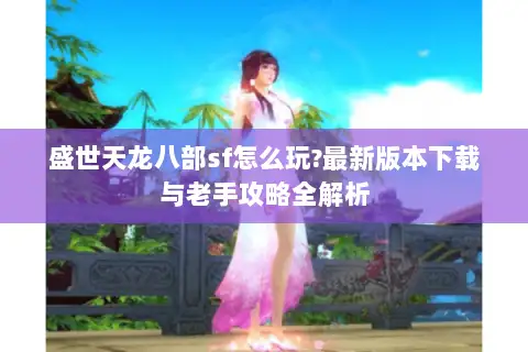 盛世天龙八部sf怎么玩?最新版本下载与老手攻略全解析 盛世天龙八部sf怎么玩?最新版本下载与老手攻略全解析