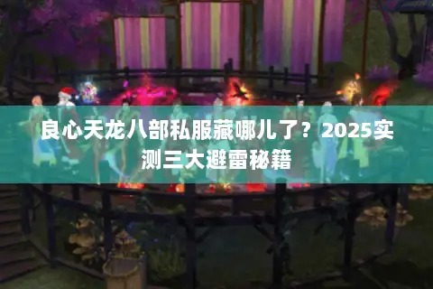 良心天龙八部私服藏哪儿了?2025实测三大避雷秘籍 良心天龙八部私服藏哪儿了?2025实测三大避雷秘籍