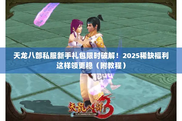 天龙八部私服新手礼包限时破解！2025稀缺福利这样领更稳（附教程）