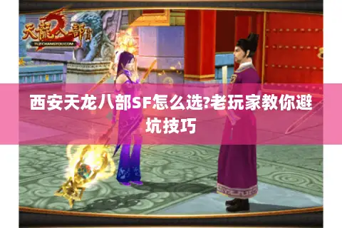 西安天龙八部SF怎么选?老玩家教你避坑技巧 西安天龙八部SF怎么选?老玩家教你避坑技巧