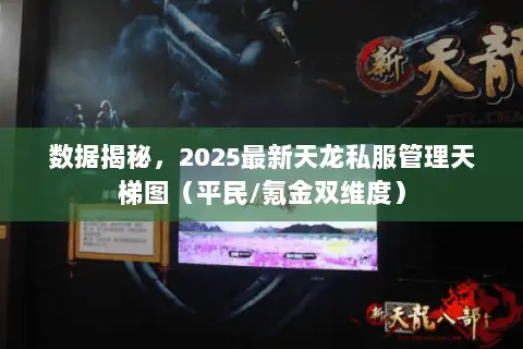 数据揭秘，2025最新天龙私服管理天梯图（平民/氪金双维度）