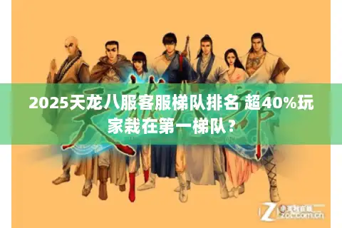 2025天龙八服客服梯队排名 超40%玩家栽在第一梯队? 2025天龙八服客服梯队排名 超40%玩家栽在第一梯队?