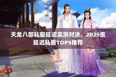 天龙八部私服延迟实测对决,2025低延迟私服TOP5推荐 天龙八部私服延迟实测对决,2025低延迟私服TOP5推荐