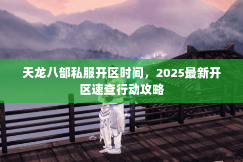 天龙八部私服开区时间，2025最新开区速查行动攻略