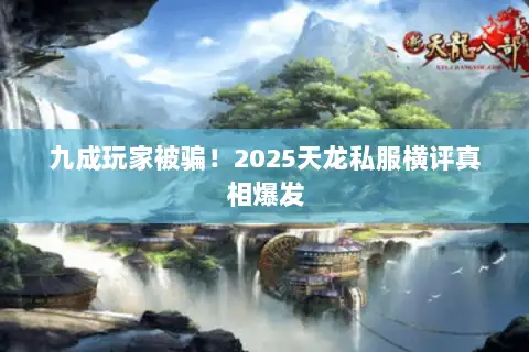 九成玩家被骗!2025天龙私服横评真相爆发 九成玩家被骗!2025天龙私服横评真相爆发