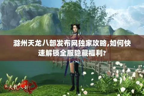 滁州天龙八部发布网独家攻略,如何快速解锁全服隐藏福利?
