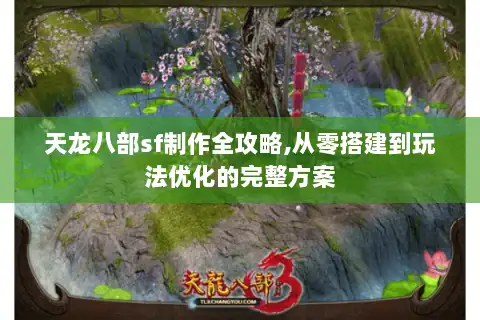 天龙八部sf制作全攻略,从零搭建到玩法优化的完整方案