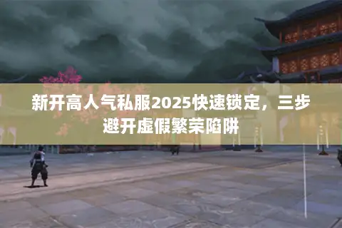 新开高人气私服2025快速锁定，三步避开虚假繁荣陷阱