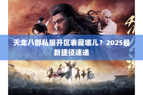 天龙八部私服开区表藏哪儿?2025最新捷径速递 天龙八部私服开区表藏哪儿?2025最新捷径速递