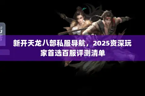 新开天龙八部私服导航，2025资深玩家首选百服评测清单