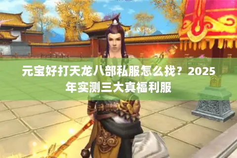 元宝好打天龙八部私服怎么找?2025年实测三大真福利服 元宝好打天龙八部私服怎么找?2025年实测三大真福利服