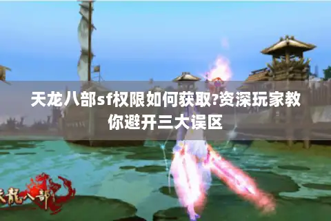 天龙八部sf权限如何获取?资深玩家教你避开三大误区 天龙八部sf权限如何获取?资深玩家教你避开三大误区
