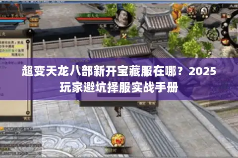 超变天龙八部新开宝藏服在哪？2025玩家避坑择服实战手册