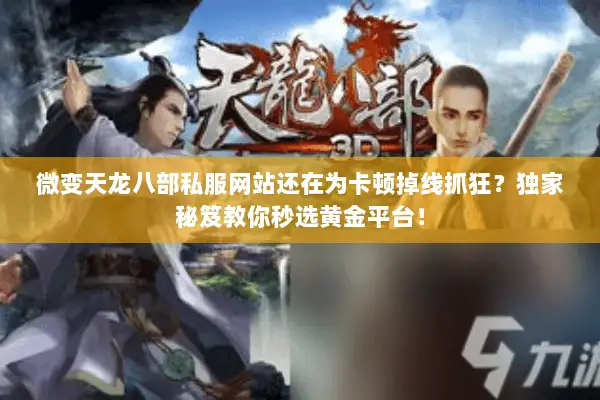 微变天龙八部私服网站还在为卡顿掉线抓狂？独家秘笈教你秒选黄金平台！