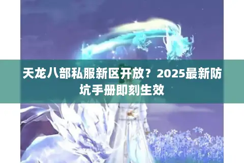 天龙八部私服新区开放?2025最新防坑手册即刻生效 天龙八部私服新区开放?2025最新防坑手册即刻生效