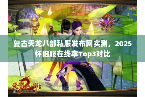 复古天龙八部私服发布网实测，2025怀旧服在线率Top3对比