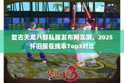复古天龙八部私服发布网实测，2025怀旧服在线率Top3对比