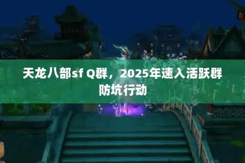 天龙八部sf Q群,2025年速入活跃群防坑行动 天龙八部sf Q群,2025年速入活跃群防坑行动