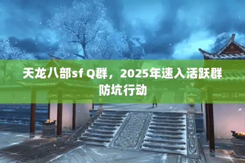 天龙八部sf Q群,2025年速入活跃群防坑行动 天龙八部sf Q群,2025年速入活跃群防坑行动