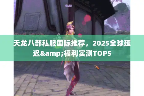 天龙八部私服国际推荐,2025全球延迟&福利实测TOP5 天龙八部私服国际推荐,2025全球延迟&福利实测TOP5