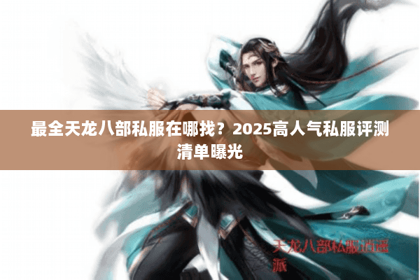 最全天龙八部私服在哪找？2025高人气私服评测清单曝光