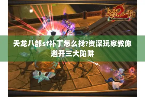 天龙八部sf补丁怎么找?资深玩家教你避开三大陷阱