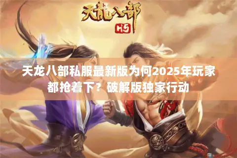天龙八部私服最新版为何2025年玩家都抢着下？破解版独家行动