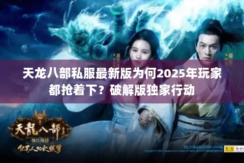 天龙八部私服最新版为何2025年玩家都抢着下？破解版独家行动